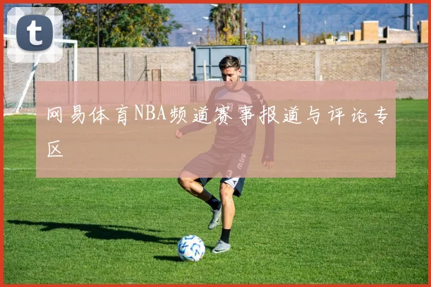 网易体育NBA频道赛事报道与评论专区