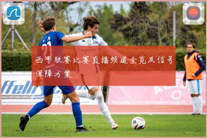 西甲联赛比赛直播频道全览及信号保障方案