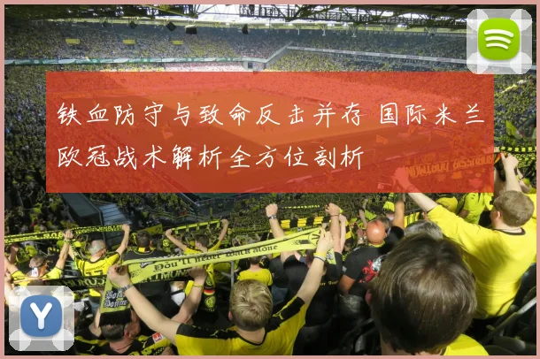 铁血防守与致命反击并存 国际米兰欧冠战术解析全方位剖析