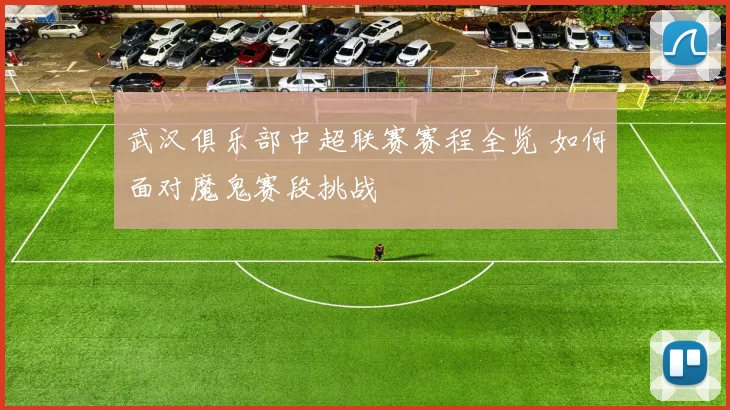 武汉俱乐部中超联赛赛程全览 如何面对魔鬼赛段挑战