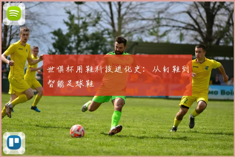 世俱杯用鞋科技进化史:从钉鞋到智能足球鞋