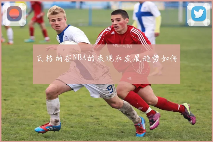 瓦格纳在NBA的表现和发展趋势如何