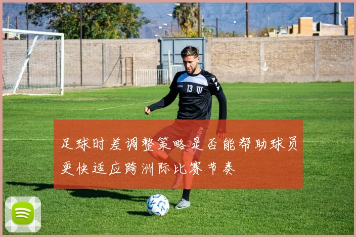足球时差调整策略是否能帮助球员更快适应跨洲际比赛节奏