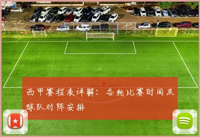 西甲赛程表详解：各轮比赛时间及球队对阵安排