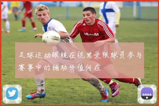 足球运动眼镜在视觉受限球员参与赛事中的辅助价值何在