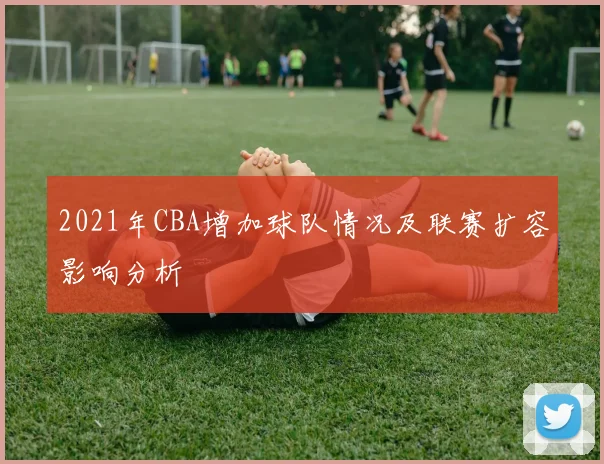 2021年CBA增加球队情况及联赛扩容影响分析