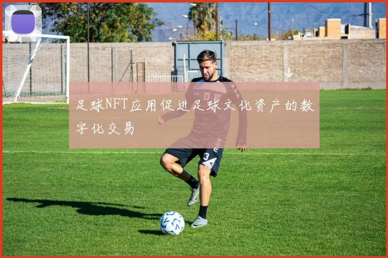 足球NFT应用促进足球文化资产的数字化交易