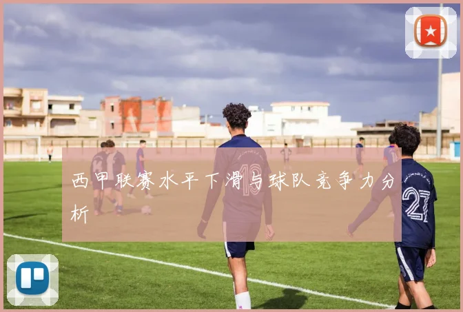 西甲联赛水平下滑与球队竞争力分析