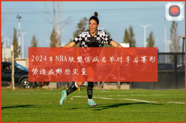 2024年NBA联盟伤病名单对季后赛形势造成哪些变量