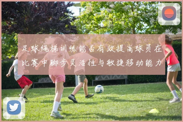 足球绳梯训练能否有效提高球员在比赛中脚步灵活性与敏捷移动能力